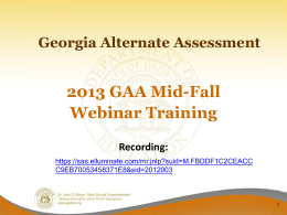 Georgia Alternate Assessment  2013 GAA Mid-Fall Webinar Training Recording: https://sas.elluminate.com/mr.jnlp?suid=M.FBDDF1C2CEACC C9EB70053458371E8&sid=2012003 Topics for Today • This slide presentation is designed to provide GAA teachers and portfolio reviewers.