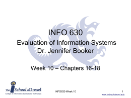 INFO 630 Evaluation of Information Systems Dr. Jennifer Booker Week 10 – Chapters 16-18  INFO630 Week 10 www.ischool.drexel.edu.