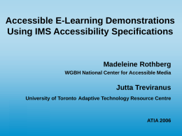 Accessible E-Learning Demonstrations Using IMS Accessibility Specifications  Madeleine Rothberg WGBH National Center for Accessible Media  Jutta Treviranus University of Toronto Adaptive Technology Resource Centre  ATIA 2006