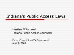 Indiana’s Public Access Laws Heather Willis Neal Indiana Public Access Counselor Porter County Sheriff’s Department April 2, 2009