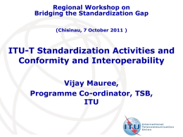 Regional Workshop on Bridging the Standardization Gap (Chisinau, 7 October 2011 )  ITU-T Standardization Activities and Conformity and Interoperability Vijay Mauree, Programme Co-ordinator, TSB, ITU.