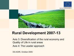 Rural Development 2007-13 Axis 3: Diversification of the rural economy and Quality of Life in rural areas Axis 4: The Leader approach DG AGRI,