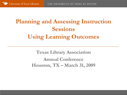 Planning and Assessing Instruction Sessions Using Learning Outcomes Texas Library Association Annual Conference Houston, TX – March 31, 2009