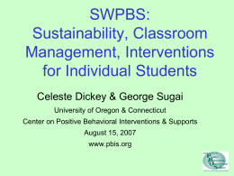 SWPBS: Sustainability, Classroom Management, Interventions for Individual Students Celeste Dickey & George Sugai University of Oregon & Connecticut Center on Positive Behavioral Interventions & Supports  August 15,