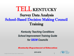TELL KENTUCKY Survey Data Analysis School-Based Decision Making Council Training Kentucky Teaching Conditions School Improvement Training Guide for SBDM Councils Kentucky Department of Education 2015-2016 Copyright © 2015 2013 New.