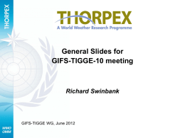General Slides for GIFS-TIGGE-10 meeting  Richard Swinbank  GIFS-TIGGE WG, June 2012 AGENDA 1. 2. 3. 4. 5. 6. 7. 8. 9. 10. 11.  Organisation of the meeting Report and actions from previous meetings TIGGE archive Research using TIGGE.