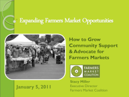 Expanding Farmers Market Opportunities How to Grow Community Support & Advocate for Farmers Markets  January 5, 2011  Stacy Miller Executive Director Farmers Market Coalition.