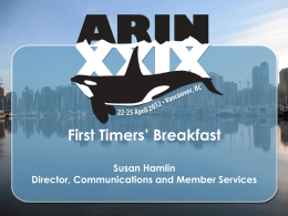 First Timers’ Breakfast Susan Hamlin Director, Communications and Member Services First Timers Breakfast • Brief introductions • Introduction to ARIN and the Internet registry system •