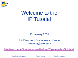 Welcome to the IP Tutorial 26 January 2001 RIPE Network Co-ordination Centre   http://www.ripe.net/ripe/meetings/archive/ripe-37/presentations/lir-tutorial/ Local Internet Registries  .  Training Course  .  http://www.ripe.net.