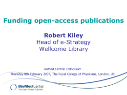 Funding open-access publications Robert Kiley Head of e-Strategy Wellcome Library  BioMed Central Colloquium Thursday 8th February 2007, The Royal College of Physicians, London, UK.