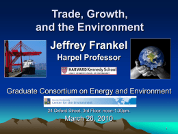 Trade, Growth, and the Environment Jeffrey Frankel Harpel Professor  Graduate Consortium on Energy and Environment 24 Oxford Street, 3rd Floor, noon-1:30pm.  March 26, 2010