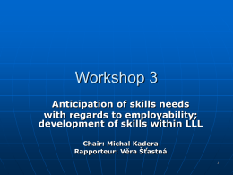 Workshop 3 Anticipation of skills needs with regards to employability; development of skills within LLL Chair: Michal Kadera Rapporteur: Věra Šťastná.