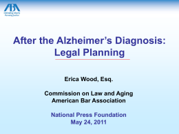 After the Alzheimer’s Diagnosis: Legal Planning Erica Wood, Esq. Commission on Law and Aging American Bar Association National Press Foundation May 24, 2011