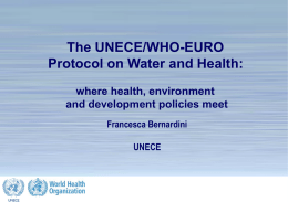 The UNECE/WHO-EURO Protocol on Water and Health: where health, environment and development policies meet Francesca Bernardini UNECE  The Protocol on Water and Health: making a difference.