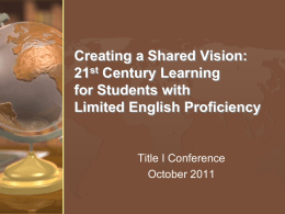 Creating a Shared Vision: 21st Century Learning for Students with Limited English Proficiency  Title I Conference October 2011