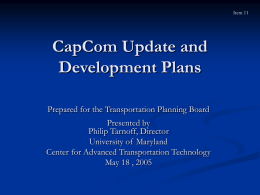 Item 11  CapCom Update and Development Plans Prepared for the Transportation Planning Board  Presented by Philip Tarnoff, Director University of Maryland Center for Advanced Transportation Technology May 18