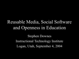 Reusable Media, Social Software and Openness in Education Stephen Downes Instructional Technology Institute Logan, Utah, September 4, 2004