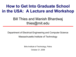 How to Get Into Graduate School in the USA: A Lecture and Workshop Bill Thies and Manish Bhardwaj thies@mit.edu Department of Electrical Engineering and.