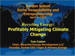 Darden School Social Responsibility and Entrepreneurship April 2, 2007  Recycling Energy: Profitably Mitigating Climate Change Tom Casten Chair, Recycled Energy Development LLC Founder, former CEO Trigen & Primary Energy.