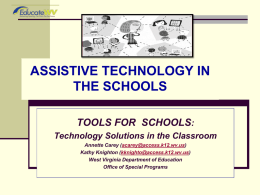 ASSISTIVE TECHNOLOGY IN THE SCHOOLS TOOLS FOR SCHOOLS: Technology Solutions in the Classroom Annette Carey (acarey@access.k12.wv.us) Kathy Knighton (kknighto@access.k12.wv.us) West Virginia Department of Education Office of Special.
