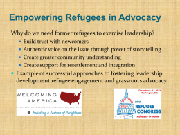 Empowering Refugees in Advocacy Why do we need former refugees to exercise leadership?  Build trust with newcomers  Authentic voice on the.