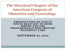 The Maryland Chapter of the American Congress of Obstetrics and Gynecology PRESENTATION ON SAFETY ISSUES RELEVANT TO HOME BIRTHS AND THE PROFESSIONALS WHO PROVIDE MATERNITY CARE  SEPTEMBER 20,