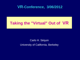 VR-Conference, 3/06/2012  Taking the "Virtual" Out of VR  Carlo H. Séquin  University of California, Berkeley.