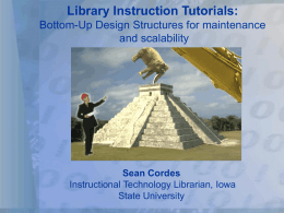 Library Instruction Tutorials: Bottom-Up Design Structures for maintenance and scalability  Sean Cordes Instructional Technology Librarian, Iowa State University.