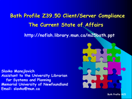 Bath Profile Z39.50 Client/Server Compliance The Current State of Affairs http://nofish.library.mun.ca/m25bath.ppt  Slavko Manojlovich Assistant to the University Librarian for Systems and Planning Memorial University of Newfoundland Email: