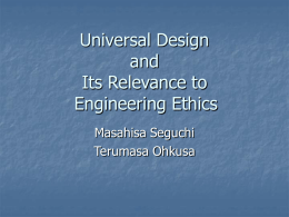 Universal Design and Its Relevance to Engineering Ethics Masahisa Seguchi Terumasa Ohkusa Introduction       1. Universal Design precepts may be used as ethical checks in many different fields. 2.