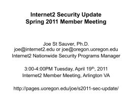 Internet2 Security Update Spring 2011 Member Meeting  Joe St Sauver, Ph.D. joe@internet2.edu or joe@oregon.uoregon.edu Internet2 Nationwide Security Programs Manager  3:00-4:00PM Tuesday, April 19th, 2011 Internet2 Member.