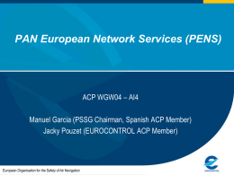 PAN European Network Services (PENS)  ACP WGW04 – AI4 Manuel Garcia (PSSG Chairman, Spanish ACP Member) Jacky Pouzet (EUROCONTROL ACP Member)  European Organisation for.