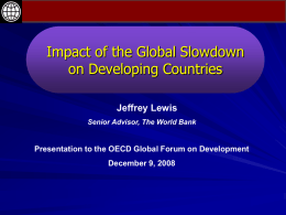 Impact of the Global Slowdown on Developing Countries Jeffrey Lewis Senior Advisor, The World Bank  Presentation to the OECD Global Forum on Development  December 9,