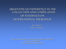ARGENTINEAN EXPERIENCE IN THE COLLECTION AND COMPILATION OF STATISTICS ON INTERNATIONAL MIGRATION Alicia Maguid INDEC, Argentina  Expert Group Meeting on Measuring International Migration: Concepts and Methods United Nations,