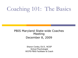 Coaching 101: The Basics  PBIS Maryland State-wide Coaches Meeting December 8, 2009 Sharon Conley, Ed.S., NCSP School Psychologist WCPS PBIS Facilitator & Coach.