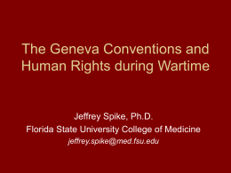 The Geneva Conventions and Human Rights during Wartime  Jeffrey Spike, Ph.D. Florida State University College of Medicine jeffrey.spike@med.fsu.edu.