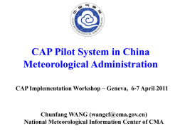 CAP Pilot System in China Meteorological Administration CAP Implementation Workshop – Geneva, 6-7 April 2011  Chunfang WANG (wangcf@cma.gov.cn) National Meteorological Information Center of CMA.