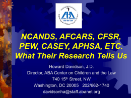 NCANDS, AFCARS, CFSR, PEW, CASEY, APHSA, ETC. What Their Research Tells Us Howard Davidson, J.D. Director, ABA Center on Children and the Law 740 15th.