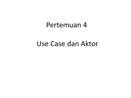Pertemuan 4 Use Case dan Aktor Aktor •  Aktor adalah seseorang atau sesuatu yang berinteraksi dengan sistem yang sedang kita kembangkan. • Secara prinsip ada 3