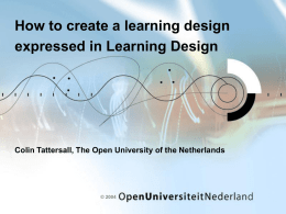 How to create a learning design expressed in Learning Design  Colin Tattersall, The Open University of the Netherlands  © 2004