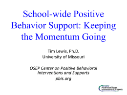 School-wide Positive Behavior Support: Keeping the Momentum Going Tim Lewis, Ph.D. University of Missouri OSEP Center on Positive Behavioral Interventions and Supports pbis.org.