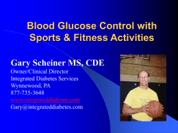 Blood Glucose Control with Sports & Fitness Activities Gary Scheiner MS, CDE Owner/Clinical Director Integrated Diabetes Services Wynnewood, PA 877-735-3648 www.integrateddiabetes.com Gary@integrateddiabetes.com.