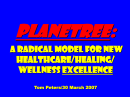 Planetree: A Radical Model for New Healthcare/Healing/ Wellness Excellence Tom Peters/30 March 2007 To appreciate this presentation [and ensure that it is not a mess], you.