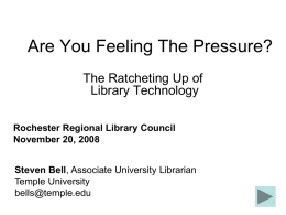 Are You Feeling The Pressure? The Ratcheting Up of Library Technology Rochester Regional Library Council November 20, 2008 Steven Bell, Associate University Librarian Temple University bells@temple.edu.