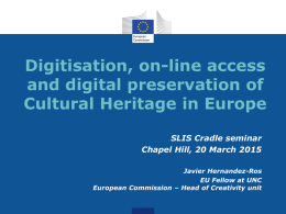 Digitisation, on-line access and digital preservation of Cultural Heritage in Europe SLIS Cradle seminar Chapel Hill, 20 March 2015 Javier Hernandez-Ros EU Fellow at UNC European Commission.