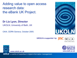 Adding value to open access research data: the eBank UK Project. Dr Liz Lyon, Director UKOLN, University of Bath, UK OAI4, CERN Geneva, October 2005. UKOLN.