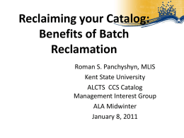 Reclaiming your Catalog: Benefits of Batch Reclamation Roman S. Panchyshyn, MLIS Kent State University ALCTS CCS Catalog Management Interest Group ALA Midwinter January 8, 2011