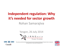Independent regulation: Why it’s needed for sector growth Rohan Samarajiva Yangon, 26 July 2014  This work was carried out with the aid of a.