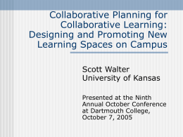 Collaborative Planning for Collaborative Learning: Designing and Promoting New Learning Spaces on Campus Scott Walter University of Kansas Presented at the Ninth Annual October Conference at Dartmouth College, October.