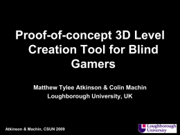 Proof-of-concept 3D Level Creation Tool for Blind Gamers Matthew Tylee Atkinson & Colin Machin Loughborough University, UK  Atkinson & Machin, CSUN 2009